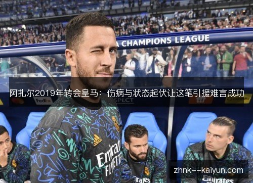 阿扎尔2019年转会皇马:伤病与状态起伏让这笔引援难言成功 阿扎尔2019年转会皇马:伤病与状态起伏让这笔引援难言成功