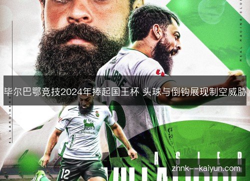 毕尔巴鄂竞技2024年捧起国王杯 头球与倒钩展现制空威胁 毕尔巴鄂竞技2024年捧起国王杯 头球与倒钩展现制空威胁